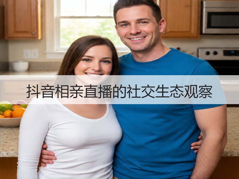 抖音相亲直播的社交生态观察