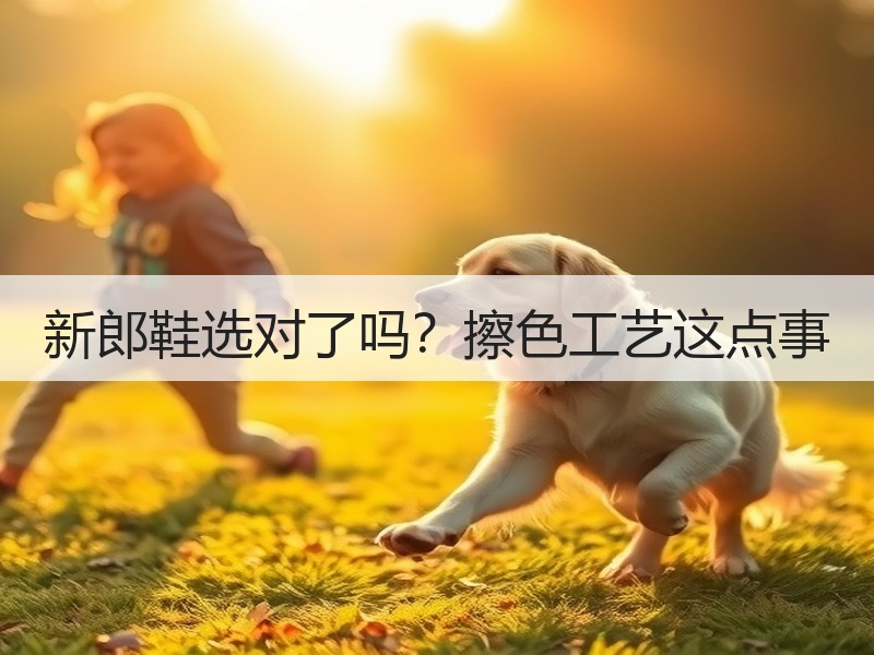 新郎鞋选对了吗？擦色工艺这点事