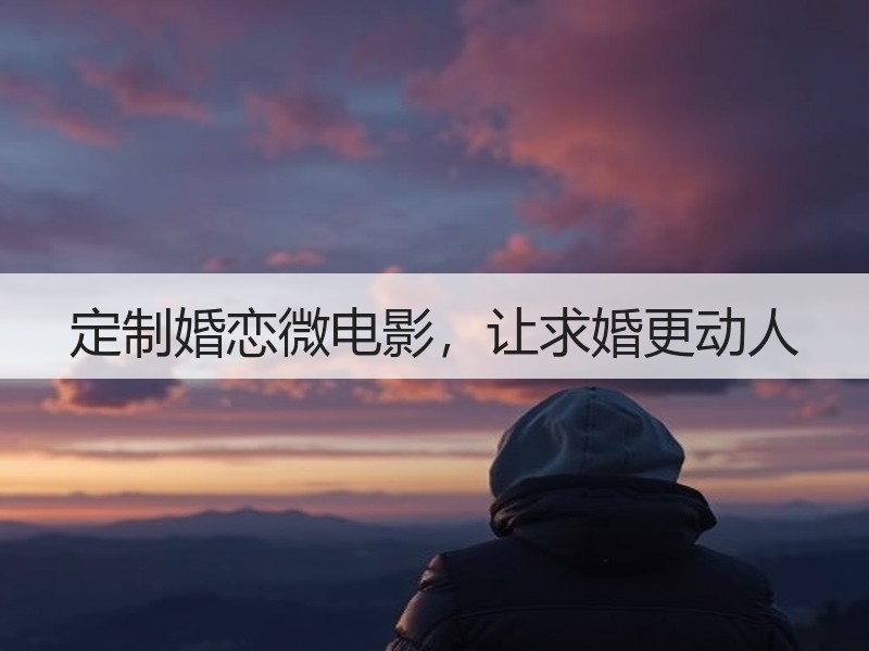 定制婚恋微电影，让求婚更动人