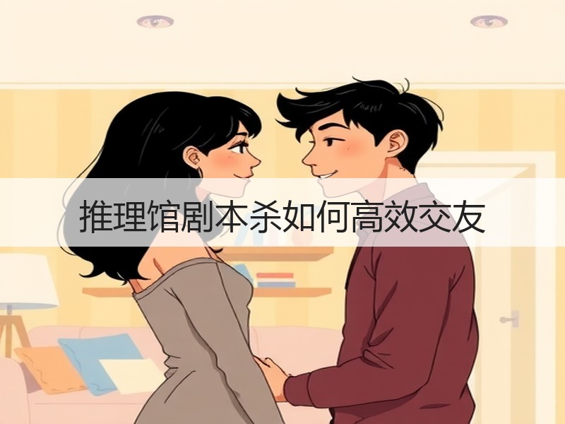 推理馆剧本杀如何高效交友