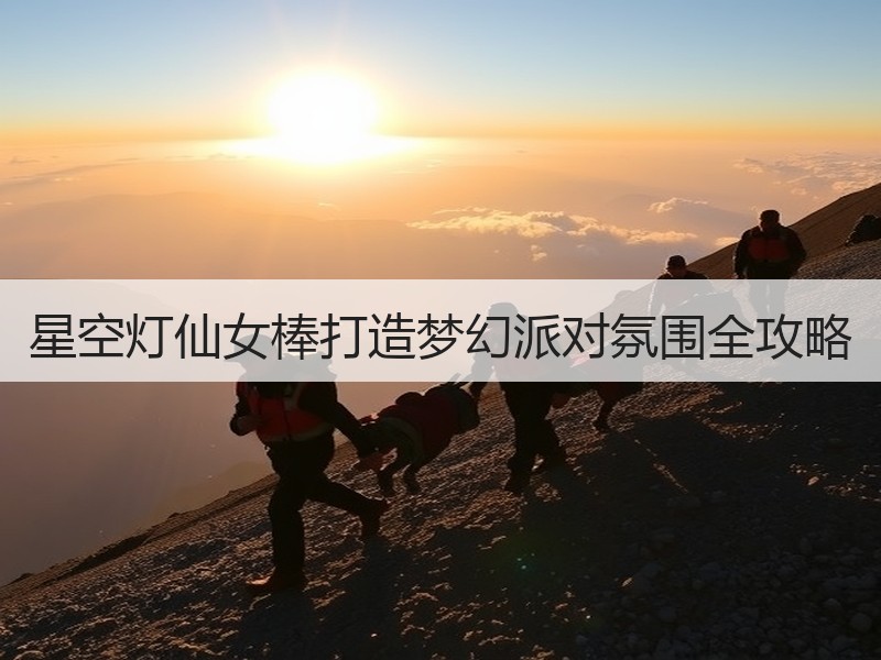 星空灯仙女棒打造梦幻派对氛围全攻略