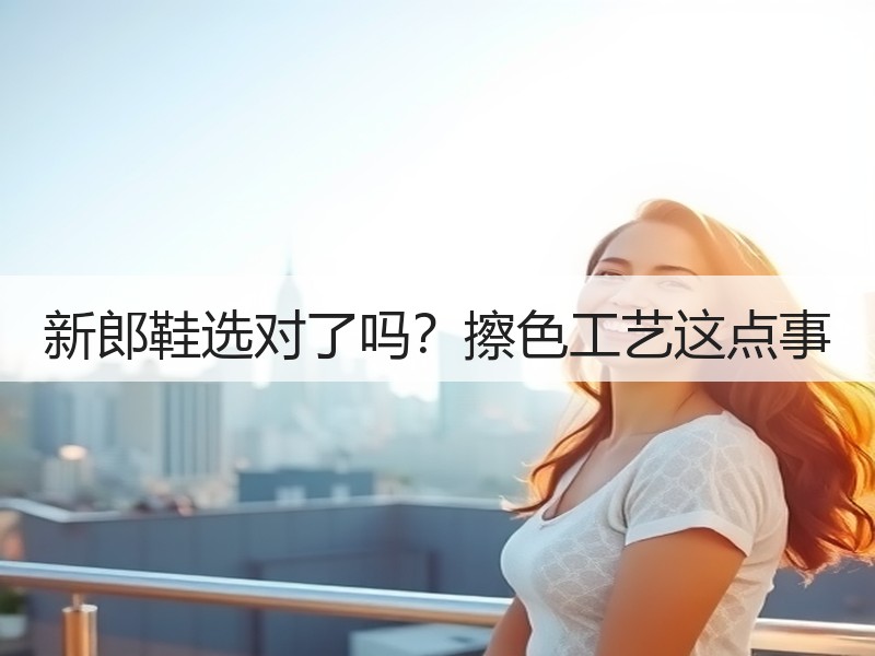 新郎鞋选对了吗？擦色工艺这点事